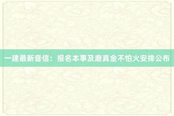 一建最新音信：报名本事及磨真金不怕火安排公布