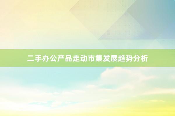二手办公产品走动市集发展趋势分析