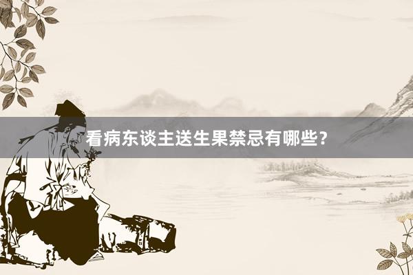 看病东谈主送生果禁忌有哪些？